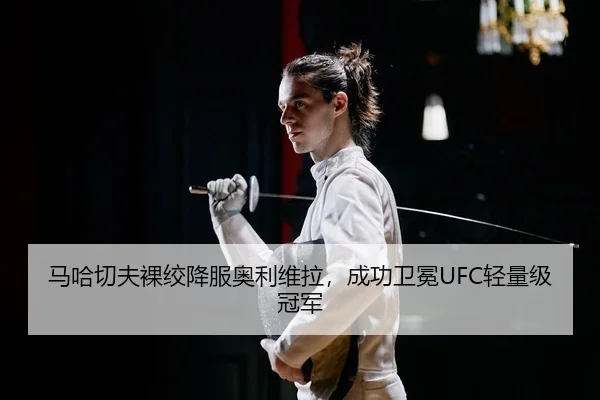 马哈切夫裸绞降服奥利维拉，成功卫冕UFC轻量级冠军