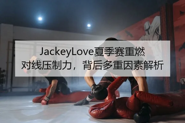 JackeyLove夏季赛重燃对线压制力，背后多重因素解析